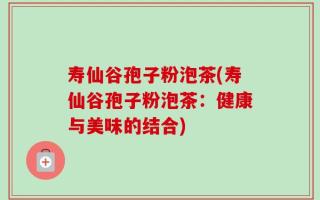 寿仙谷孢子粉泡茶(寿仙谷孢子粉泡茶：健康与美味的结合)
