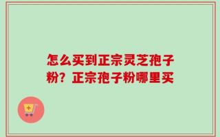 怎么买到正宗灵芝孢子粉？正宗孢子粉哪里买