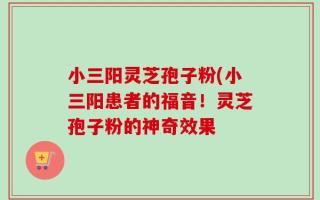 小三阳灵芝孢子粉(小三阳患者的福音！灵芝孢子粉的神奇效果