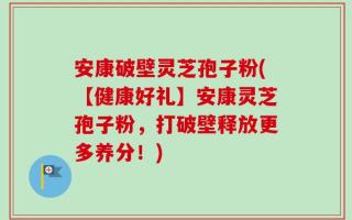 安康破壁灵芝孢子粉(【健康好礼】安康灵芝孢子粉，打破壁释放更多养分！)