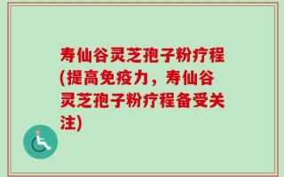 寿仙谷灵芝孢子粉疗程(提高免疫力，寿仙谷灵芝孢子粉疗程备受关注)