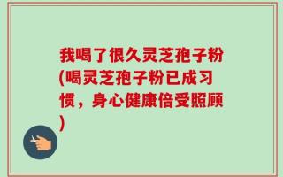 我喝了很久灵芝孢子粉(喝灵芝孢子粉已成习惯，身心健康倍受照顾)