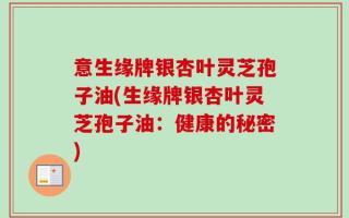 意生缘牌银杏叶灵芝孢子油(生缘牌银杏叶灵芝孢子油：健康的秘密)