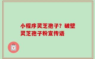 小程序灵芝孢子？破壁灵芝孢子粉宣传语