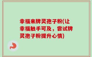 幸福来牌灵孢子粉(让幸福触手可及，尝试牌灵孢子粉提升心情)