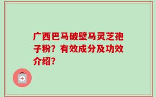 广西巴马破壁马灵芝孢子粉？有效成分及功效介绍？