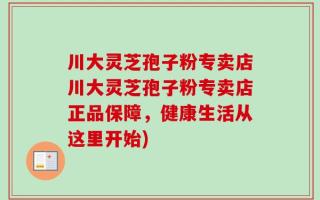 川大灵芝孢子粉专卖店川大灵芝孢子粉专卖店正品保障，健康生活从这里开始)