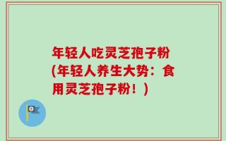 年轻人吃灵芝孢子粉 (年轻人养生大势：食用灵芝孢子粉！)