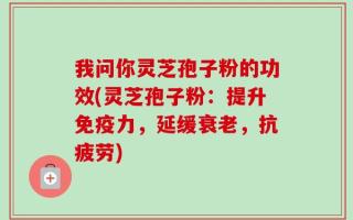 我问你灵芝孢子粉的功效(灵芝孢子粉：提升免疫力，延缓衰老，抗疲劳)
