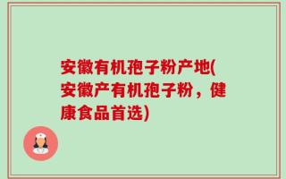 安徽有机孢子粉产地(安徽产有机孢子粉，健康食品首选)