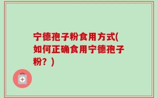 宁德孢子粉食用方式(如何正确食用宁德孢子粉？)