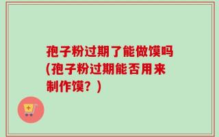 孢子粉过期了能做馍吗(孢子粉过期能否用来制作馍？)