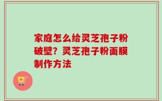 家庭怎么给灵芝孢子粉破壁？灵芝孢子粉面膜制作方法