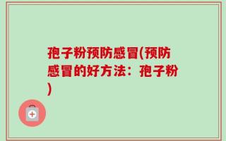 孢子粉预防感冒(预防感冒的好方法：孢子粉)