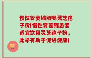 慢性肾萎缩能喝灵芝孢子粉(慢性肾萎缩患者适宜饮用灵芝孢子粉，此举有助于促进健康)