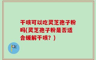 干咳可以吃灵芝孢子粉吗(灵芝孢子粉是否适合缓解干咳？)