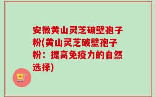 安徽黄山灵芝破壁孢子粉(黄山灵芝破壁孢子粉：提高免疫力的自然选择)