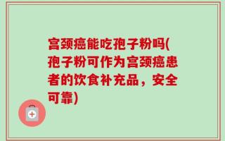 宫颈癌能吃孢子粉吗(孢子粉可作为宫颈癌患者的饮食补充品，安全可靠)
