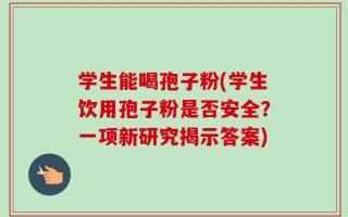 学生能喝孢子粉(学生饮用孢子粉是否安全？一项新研究揭示答案)