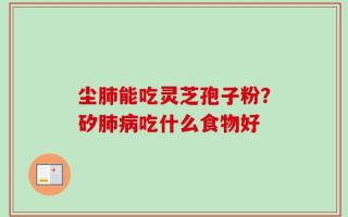 尘肺能吃灵芝孢子粉？矽肺病吃什么食物好