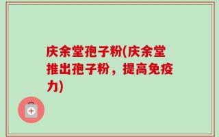 庆余堂孢子粉(庆余堂推出孢子粉，提高免疫力)