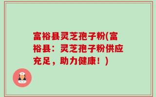 富裕县灵芝孢子粉(富裕县：灵芝孢子粉供应充足，助力健康！)