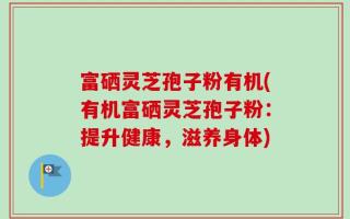 富硒灵芝孢子粉有机(有机富硒灵芝孢子粉：提升健康，滋养身体)