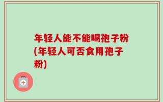 年轻人能不能喝孢子粉(年轻人可否食用孢子粉)
