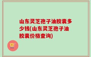 山东灵芝孢子油胶囊多少钱(山东灵芝孢子油胶囊价格查询)