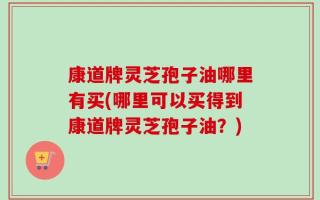 康道牌灵芝孢子油哪里有买(哪里可以买得到康道牌灵芝孢子油？)