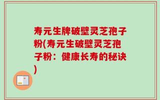 寿元生牌破壁灵芝孢子粉(寿元生破壁灵芝孢子粉：健康长寿的秘诀)