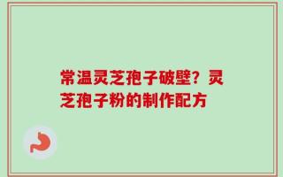 常温灵芝孢子破壁？灵芝孢子粉的制作配方