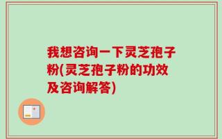 我想咨询一下灵芝孢子粉(灵芝孢子粉的功效及咨询解答)
