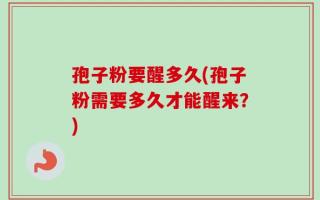 孢子粉要醒多久(孢子粉需要多久才能醒来？)