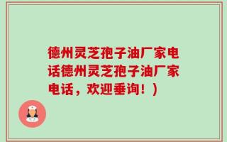 德州灵芝孢子油厂家电话德州灵芝孢子油厂家电话，欢迎垂询！)