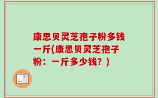 康思贝灵芝孢子粉多钱一斤(康思贝灵芝孢子粉：一斤多少钱？)