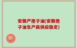 安徽产孢子油(安徽孢子油生产商供应稳定)