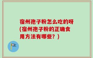 宿州孢子粉怎么吃的呀(宿州孢子粉的正确食用方法有哪些？)