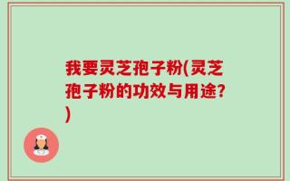 我要灵芝孢子粉(灵芝孢子粉的功效与用途？)