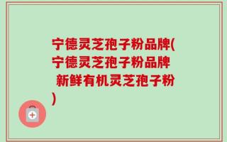 宁德灵芝孢子粉品牌(宁德灵芝孢子粉品牌  新鲜有机灵芝孢子粉)
