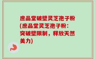 庶品堂破壁灵芝孢子粉(庶品堂灵芝孢子粉：突破壁限制，释放天然美力)