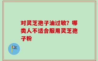 对灵芝孢子油过敏？哪类人不适合服用灵芝孢子粉