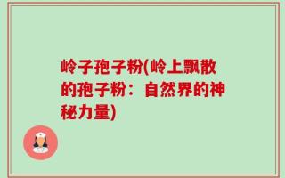 岭子孢子粉(岭上飘散的孢子粉：自然界的神秘力量)
