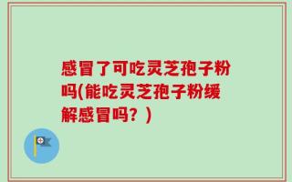 感冒了可吃灵芝孢子粉吗(能吃灵芝孢子粉缓解感冒吗？)