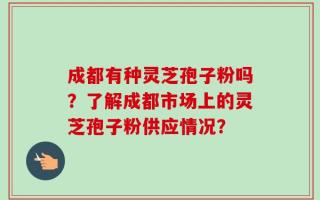 成都有种灵芝孢子粉吗？了解成都市场上的灵芝孢子粉供应情况？