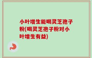 小叶增生能喝灵芝孢子粉(喝灵芝孢子粉对小叶增生有益)