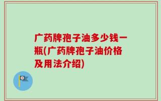 广药牌孢子油多少钱一瓶(广药牌孢子油价格及用法介绍)
