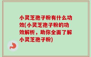 小灵芝孢子粉有什么功效(小灵芝孢子粉的功效解析，助你全面了解小灵芝孢子粉)