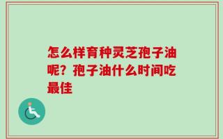 怎么样育种灵芝孢子油呢？孢子油什么时间吃最佳