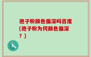 孢子粉颜色偏深吗百度(孢子粉为何颜色偏深？)